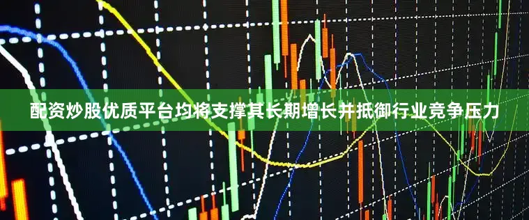 配资炒股优质平台均将支撑其长期增长并抵御行业竞争压力