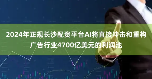 2024年正规长沙配资平台AI将直接冲击和重构广告行业4700亿美元的利润池