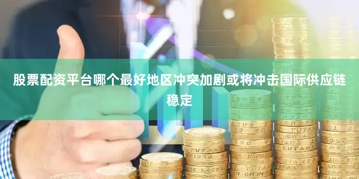 股票配资平台哪个最好地区冲突加剧或将冲击国际供应链稳定