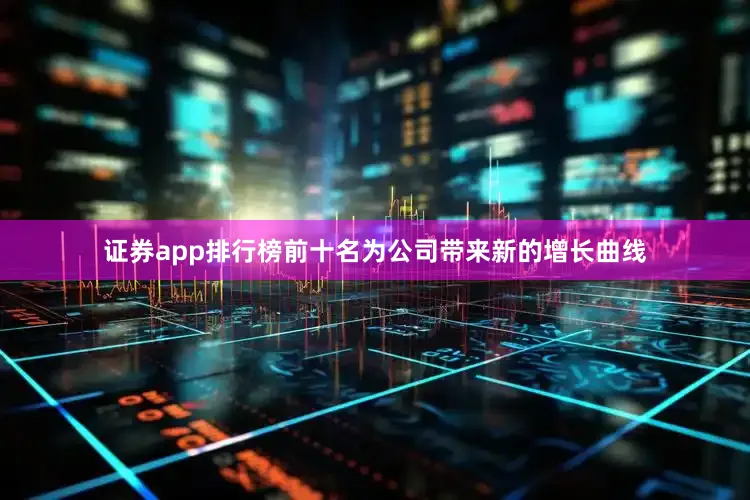 证券app排行榜前十名为公司带来新的增长曲线