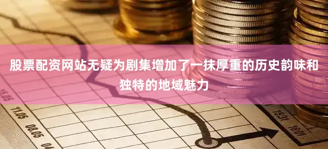 股票配资网站无疑为剧集增加了一抹厚重的历史韵味和独特的地域魅力