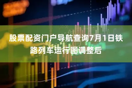 股票配资门户导航查询7月1日铁路列车运行图调整后