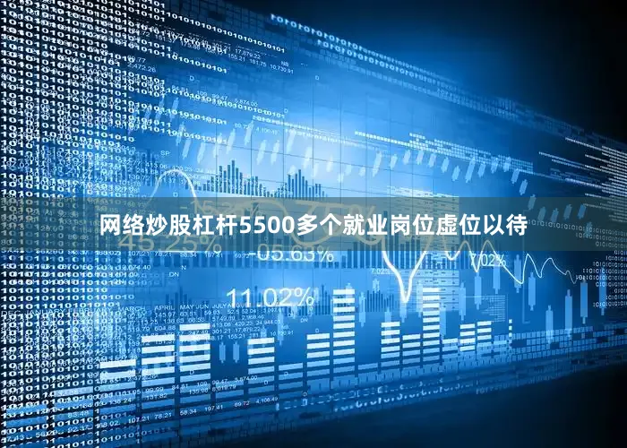 网络炒股杠杆5500多个就业岗位虚位以待