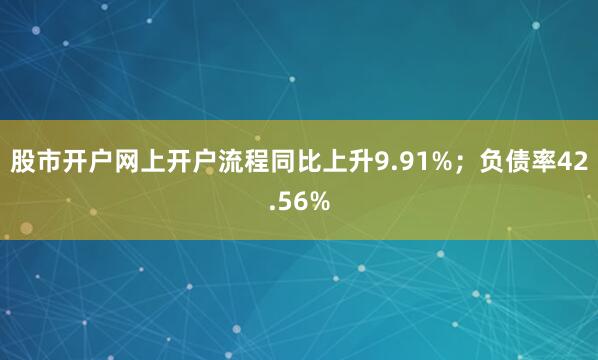 股市开户网上开户流程同比上升9.91%；负债率42.56%