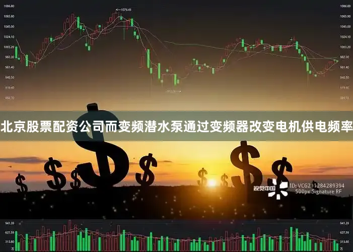 北京股票配资公司而变频潜水泵通过变频器改变电机供电频率