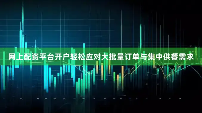 网上配资平台开户轻松应对大批量订单与集中供餐需求