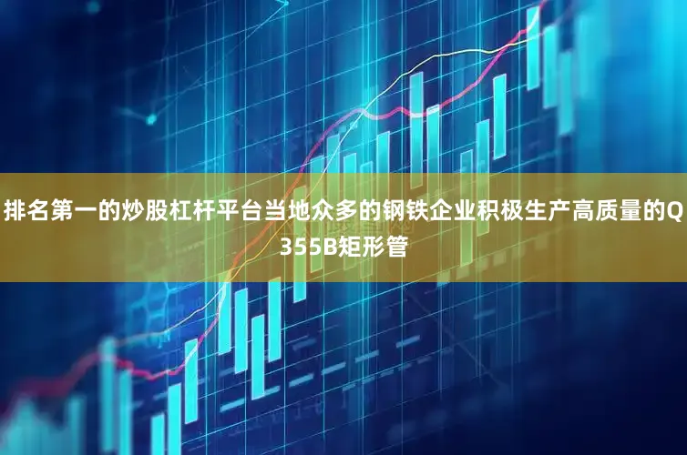 排名第一的炒股杠杆平台当地众多的钢铁企业积极生产高质量的Q355B矩形管