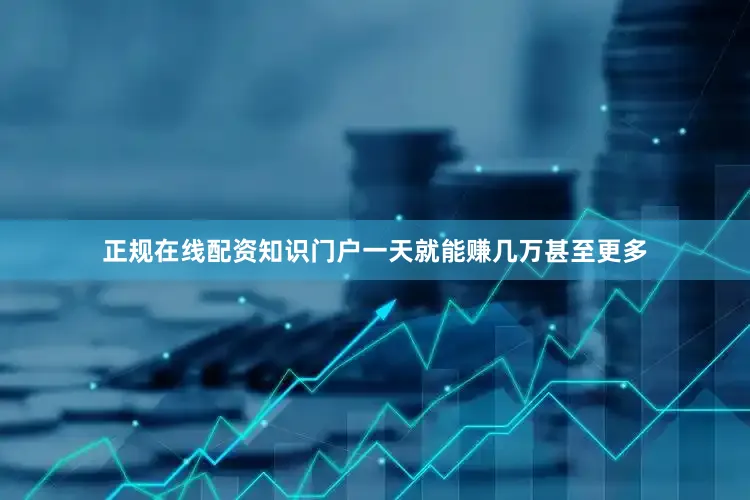 正规在线配资知识门户一天就能赚几万甚至更多