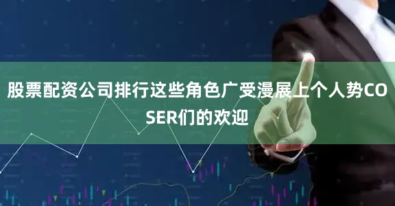 股票配资公司排行这些角色广受漫展上个人势COSER们的欢迎