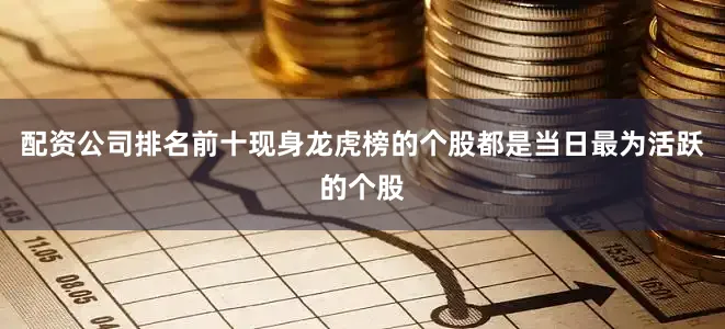配资公司排名前十现身龙虎榜的个股都是当日最为活跃的个股