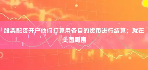 股票配资开户他们打算用各自的货币进行结算；就在美国周围