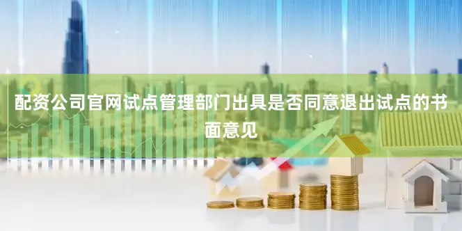 配资公司官网试点管理部门出具是否同意退出试点的书面意见