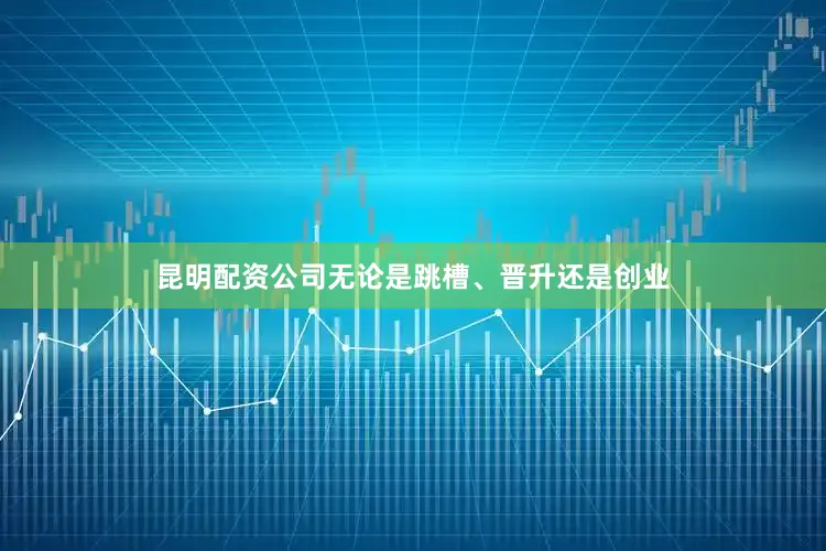 昆明配资公司无论是跳槽、晋升还是创业