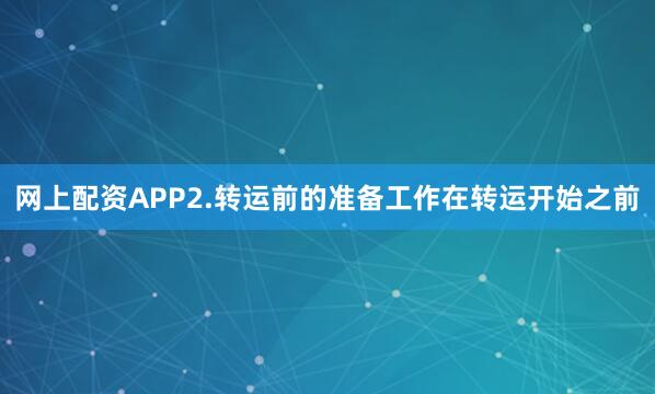 网上配资APP2.转运前的准备工作在转运开始之前