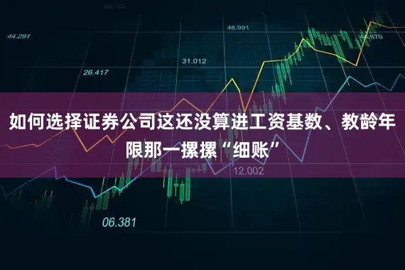 如何选择证券公司这还没算进工资基数、教龄年限那一摞摞“细账”