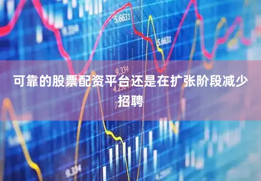 可靠的股票配资平台还是在扩张阶段减少招聘