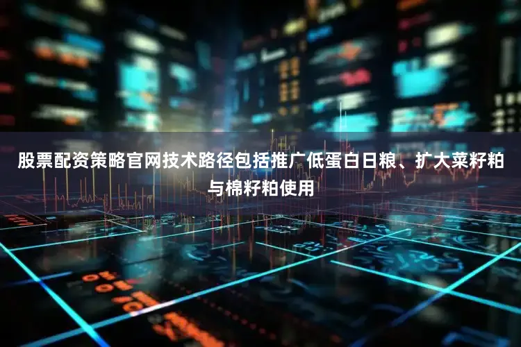 股票配资策略官网技术路径包括推广低蛋白日粮、扩大菜籽粕与棉籽粕使用