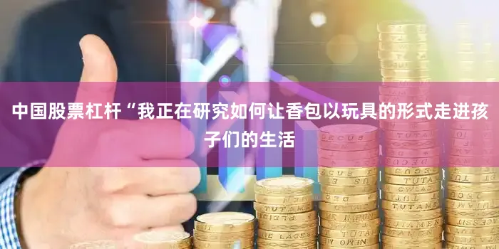 中国股票杠杆“我正在研究如何让香包以玩具的形式走进孩子们的生活