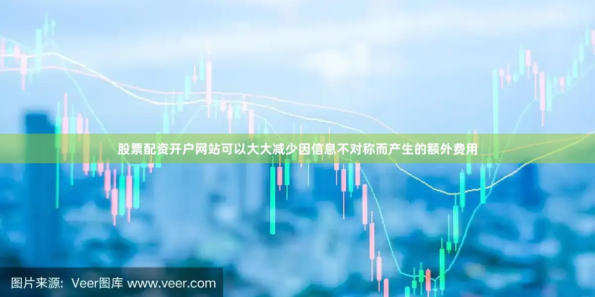 股票配资开户网站可以大大减少因信息不对称而产生的额外费用