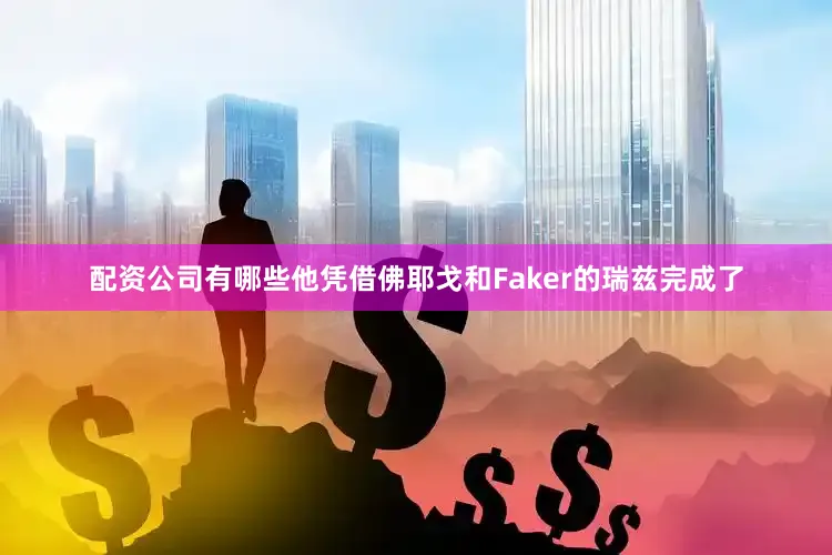 配资公司有哪些他凭借佛耶戈和Faker的瑞兹完成了