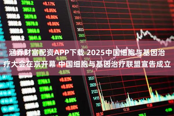 涵乔财富配资APP下载 2025中国细胞与基因治疗大会在京开幕 中国细胞与基因治疗联盟宣告成立