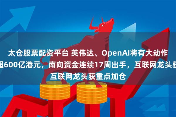 太仓股票配资平台 英伟达、OpenAI将有大动作！净流入超600亿港元，南向资金连续17周出手，互联网龙头获重点加仓