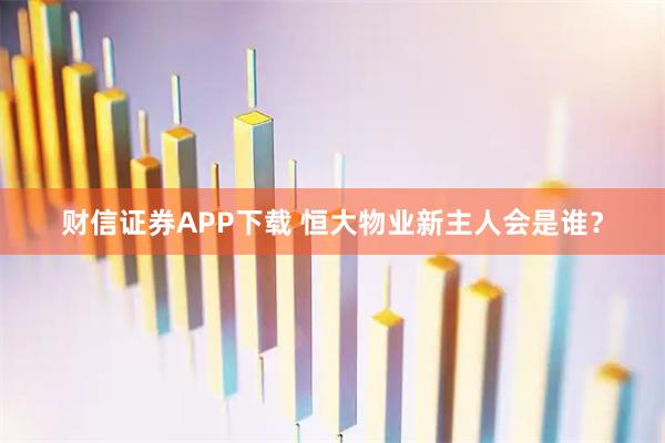 财信证券APP下载 恒大物业新主人会是谁？