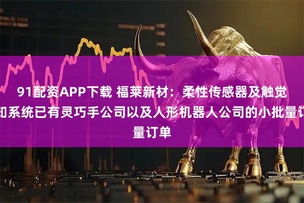 91配资APP下载 福莱新材：柔性传感器及触觉感知系统已有灵巧手公司以及人形机器人公司的小批量订单