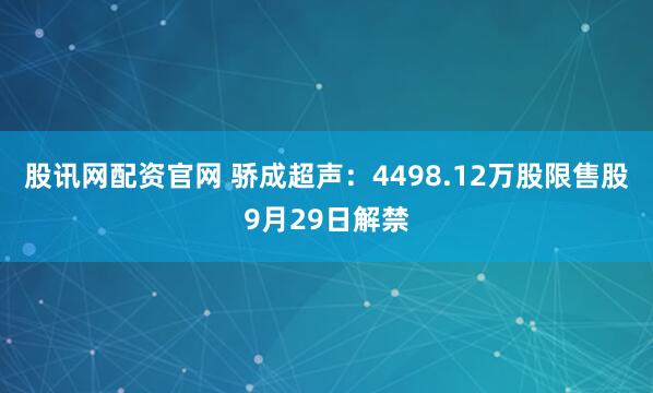 股讯网配资官网 骄成超声：4498.12万股限售股9月29日解禁