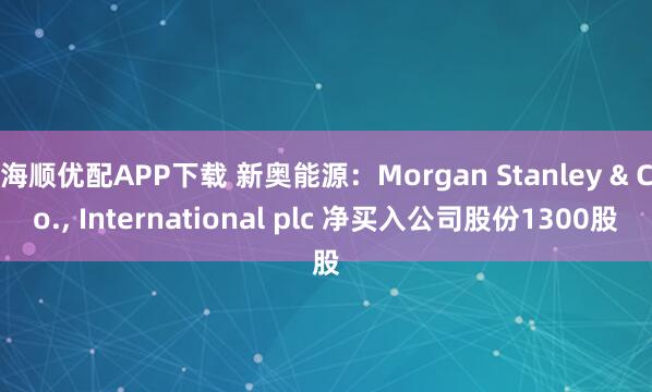 海顺优配APP下载 新奥能源：Morgan Stanley & Co., International plc 净买入公司股份1300股