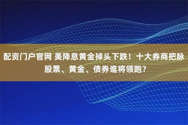 配资门户官网 美降息黄金掉头下跌！十大券商把脉 股票、黄金、债券谁将领跑？