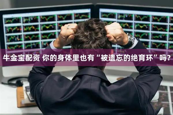 牛金宝配资 你的身体里也有“被遗忘的绝育环”吗？