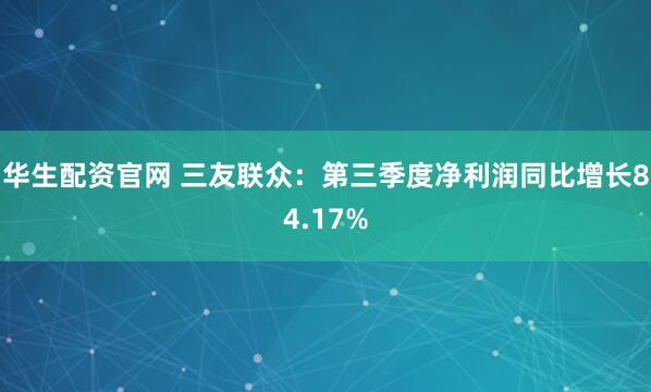 华生配资官网 三友联众：第三季度净利润同比增长84.17%