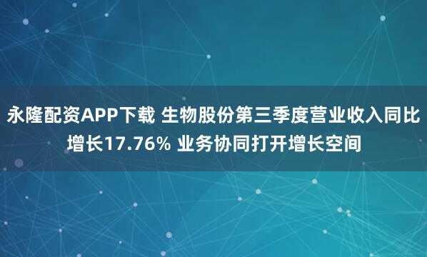 永隆配资APP下载 生物股份第三季度营业收入同比增长17.76% 业务协同打开增长空间