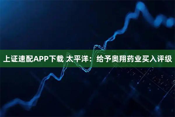上证速配APP下载 太平洋：给予奥翔药业买入评级