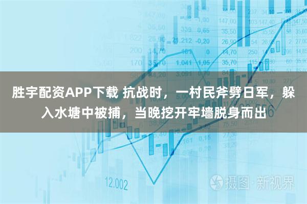 胜宇配资APP下载 抗战时，一村民斧劈日军，躲入水塘中被捕，当晚挖开牢墙脱身而出