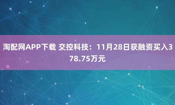 淘配网APP下载 交控科技：11月28日获融资买入378.75万元