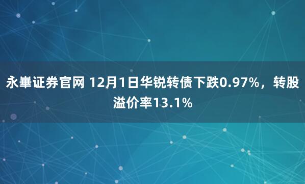 永崋证券官网 12月1日华锐转债下跌0.97%，转股溢价率13.1%