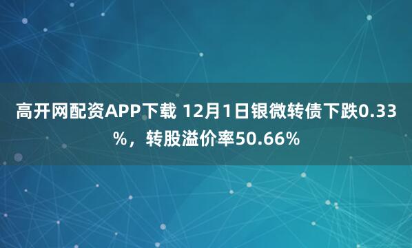 高开网配资APP下载 12月1日银微转债下跌0.33%，转股溢价率50.66%