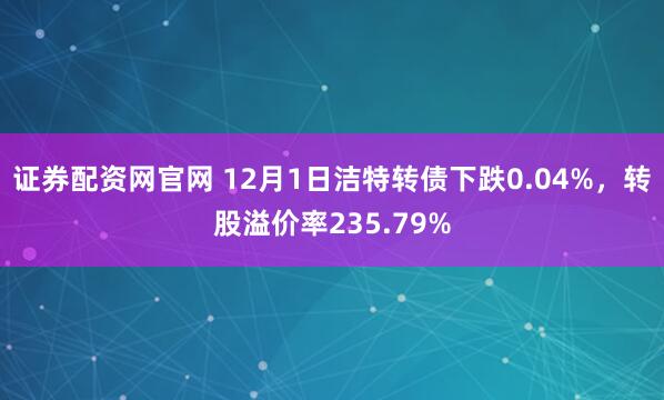 证券配资网官网 12月1日洁特转债下跌0.04%，转股溢价率235.79%