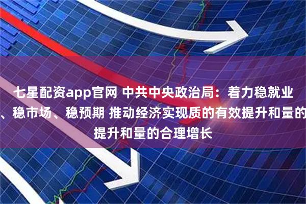 七星配资app官网 中共中央政治局：着力稳就业、稳企业、稳市场、稳预期 推动经济实现质的有效提升和量的合理增长