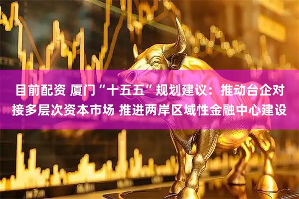 目前配资 厦门“十五五”规划建议:推动台企对接多层次资本市场 推进两岸区域性金融中心建设