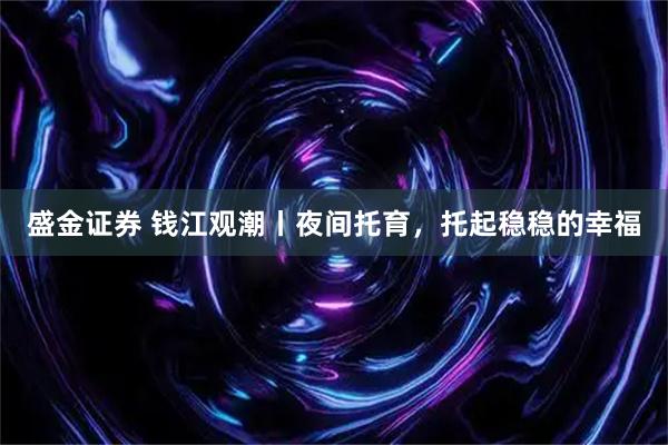 盛金证券 钱江观潮丨夜间托育，托起稳稳的幸福