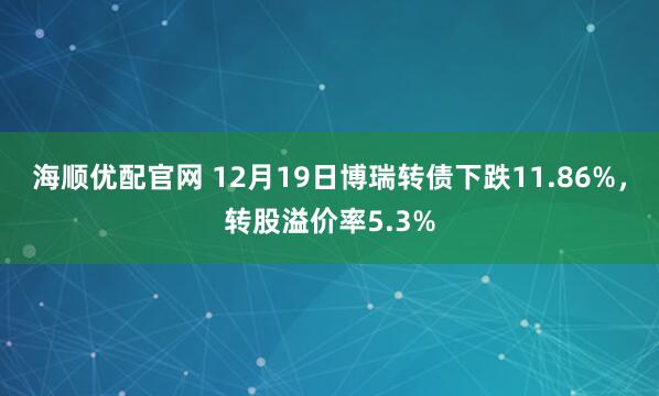 海顺优配官网 12月19日博瑞转债下跌11.86%，转股溢价率5.3%