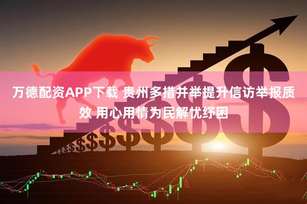 万德配资APP下载 贵州多措并举提升信访举报质效 用心用情为民解忧纾困