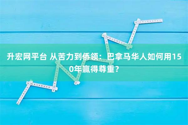 升宏网平台 从苦力到侨领：巴拿马华人如何用150年赢得尊重？