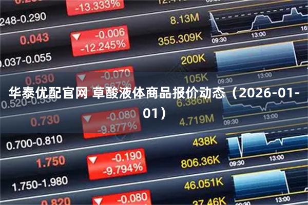 华泰优配官网 草酸液体商品报价动态（2026-01-01）