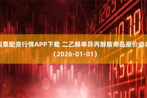 股票配资行情APP下载 二乙醇单异丙醇胺商品报价动态（2026-01-01）