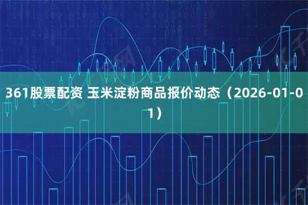 361股票配资 玉米淀粉商品报价动态（2026-01-01）