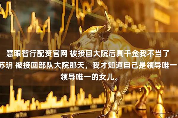 慧眼智行配资官网 被接回大院后真千金我不当了 苏怀钰苏玥 被接回部队大院那天，我才知道自己是领导唯一的女儿。